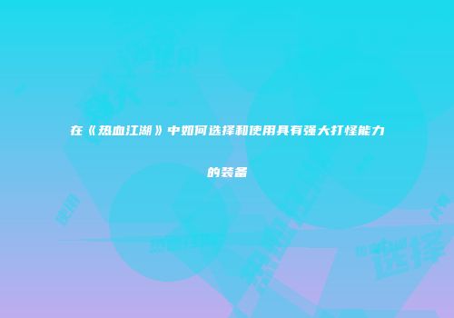 在《热血江湖》中如何选择和使用具有强大打怪能力的装备