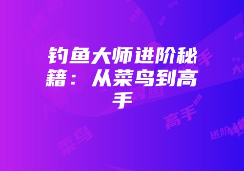 钓鱼大师进阶秘籍：从菜鸟到高手