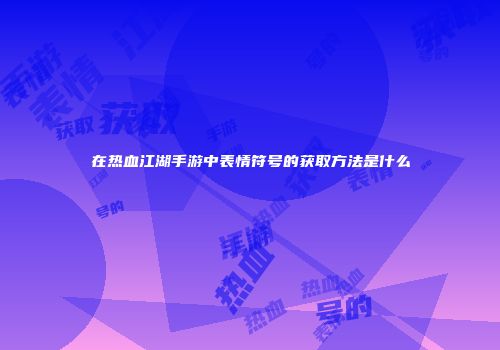在热血江湖手游中表情符号的获取方法是什么