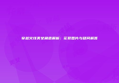 穿越火线美女角色解析：花絮图片与疑问解答