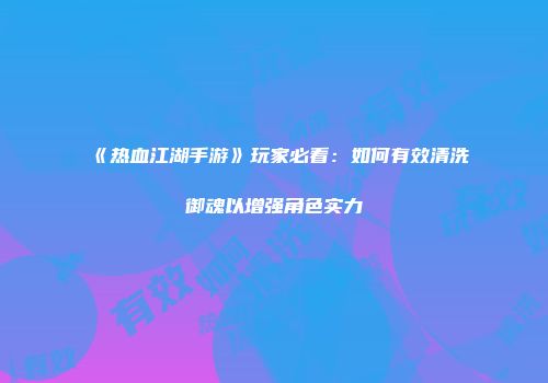 《热血江湖手游》玩家必看：如何有效清洗御魂以增强角色实力