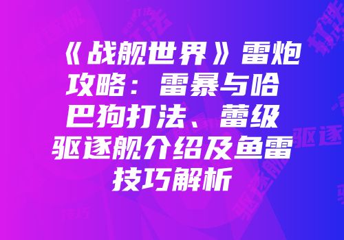 《战舰世界》雷炮攻略：雷暴与哈巴狗打法、蕾级驱逐舰介绍及鱼雷技巧解析
