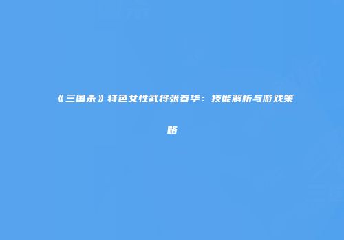 《三国杀》特色女性武将张春华：技能解析与游戏策略