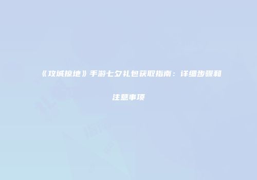 《攻城掠地》手游七夕礼包获取指南：详细步骤和注意事项