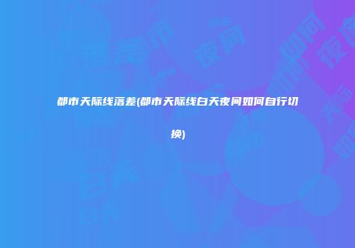 都市天际线落差(都市天际线白天夜间如何自行切换)