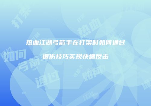 热血江湖弓箭手在打架时如何通过追伤技巧实现快速反击