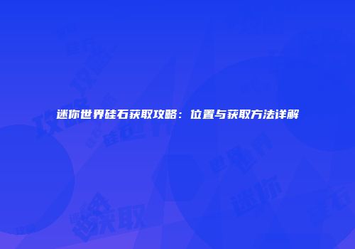 迷你世界硅石获取攻略：位置与获取方法详解