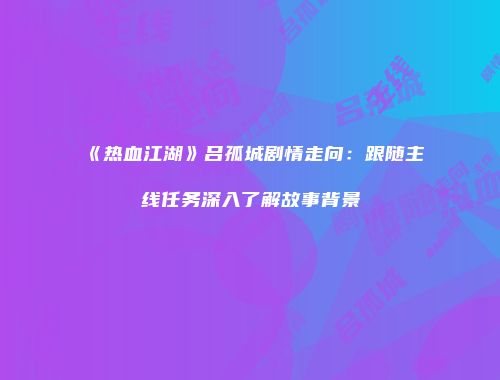 《热血江湖》吕孤城剧情走向：跟随主线任务深入了解故事背景
