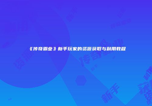 《传奇霸业》新手玩家的资源获取与利用教程