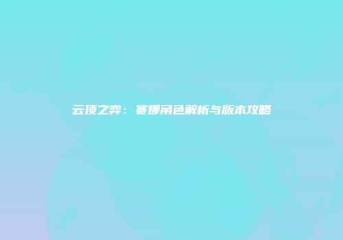 云顶之弈：赛娜角色解析与版本攻略