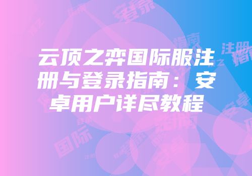 云顶之弈国际服注册与登录指南：安卓用户详尽教程