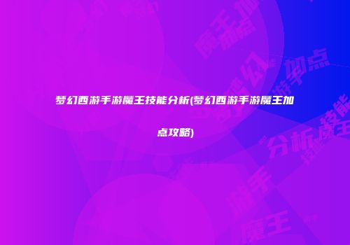 梦幻西游手游魔王技能分析(梦幻西游手游魔王加点攻略)