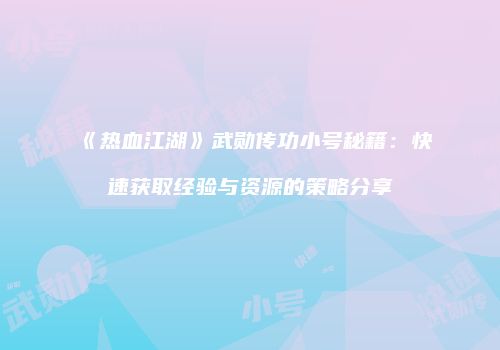 《热血江湖》武勋传功小号秘籍:快速获取经验与资源的策略分享