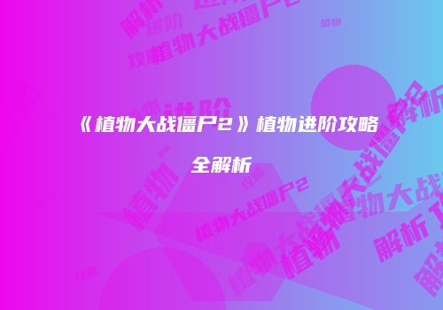 《植物大战僵尸2》植物进阶攻略全解析