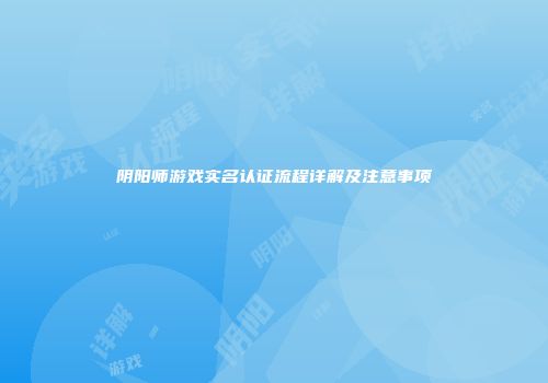 阴阳师游戏实名认证流程详解及注意事项