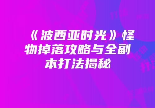 《波西亚时光》怪物掉落攻略与全副本打法揭秘