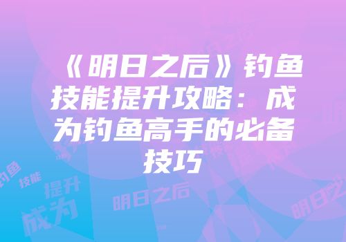 《明日之后》钓鱼技能提升攻略：成为钓鱼高手的必备技巧