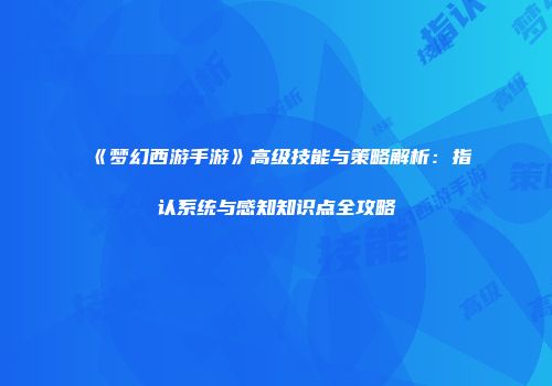 《梦幻西游手游》高级技能与策略解析：指认系统与感知知识点全攻略