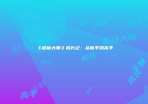 《枪械大师》成长记：从新手到高手