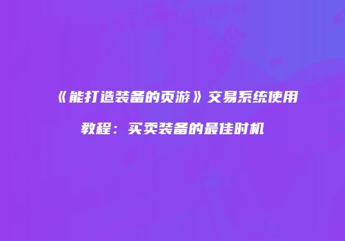 《能打造装备的页游》交易系统使用教程：买卖装备的最佳时机