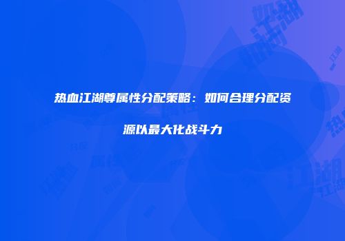 热血江湖尊属性分配策略:如何合理分配资源以最大化战斗力