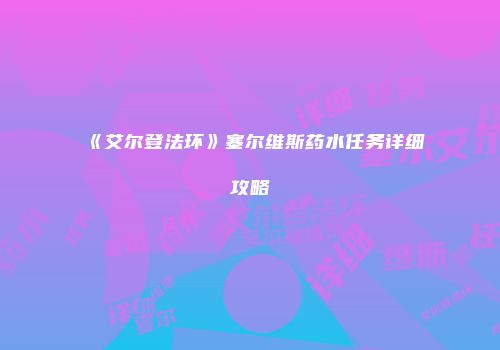 《艾尔登法环》塞尔维斯药水任务详细攻略
