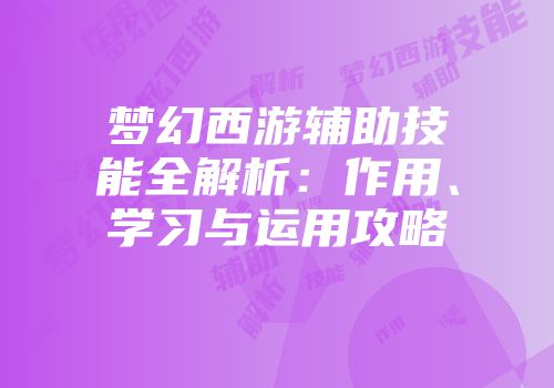 梦幻西游辅助技能全解析：作用、学习与运用攻略