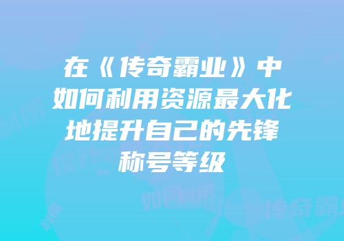 在《传奇霸业》中如何利用资源最大化地提升自己的先锋称号等级