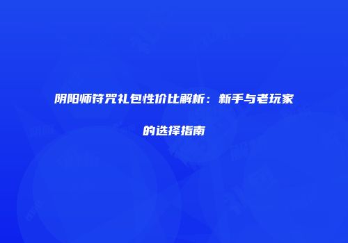 阴阳师符咒礼包性价比解析：新手与老玩家的选择指南