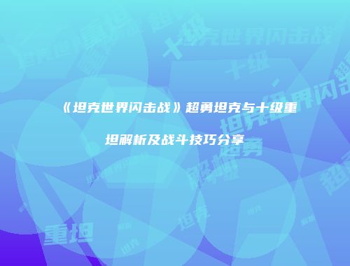 《坦克世界闪击战》超勇坦克与十级重坦解析及战斗技巧分享