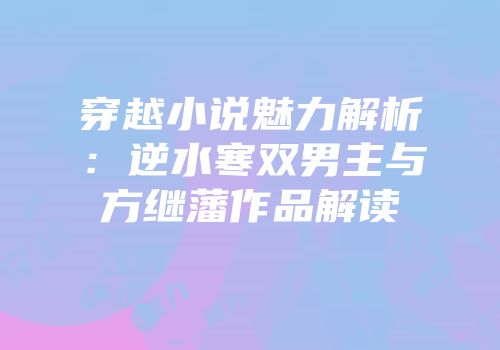 穿越小说魅力解析：逆水寒双男主与方继藩作品解读