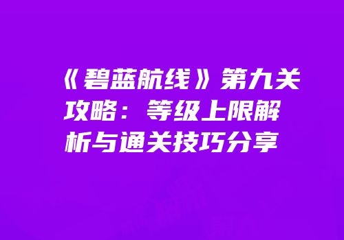 《碧蓝航线》第九关攻略：等级上限解析与通关技巧分享