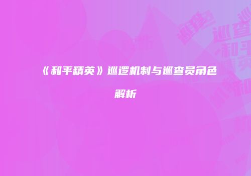 《和平精英》巡逻机制与巡查员角色解析