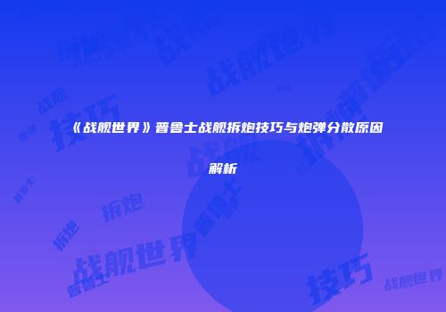 《战舰世界》普鲁士战舰拆炮技巧与炮弹分散原因解析