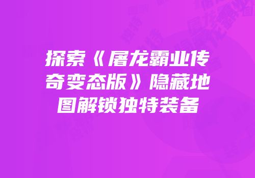 探索《屠龙霸业传奇变态版》隐藏地图解锁独特装备