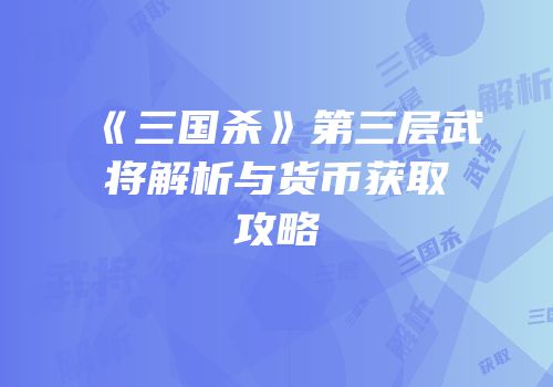 《三国杀》第三层武将解析与货币获取攻略