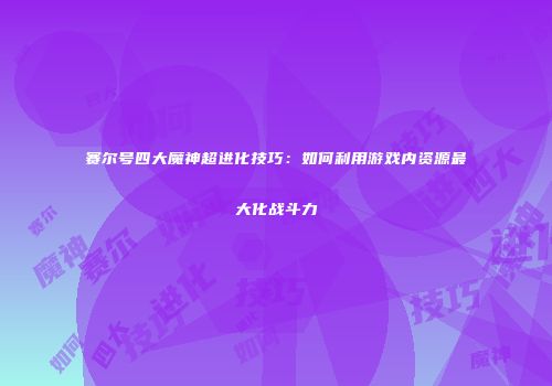赛尔号四大魔神超进化技巧：如何利用游戏内资源最大化战斗力