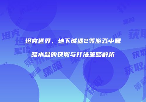 坦克世界、地下城堡2等游戏中黑暗水晶的获取与打法策略解析