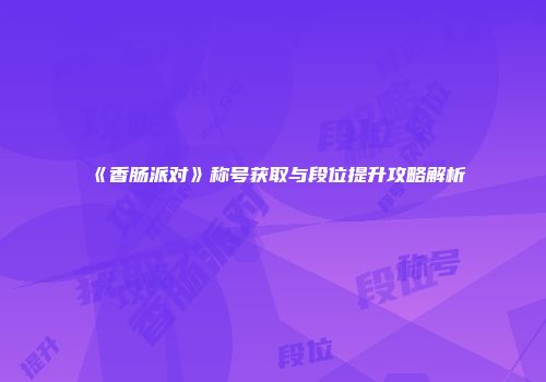 《香肠派对》称号获取与段位提升攻略解析