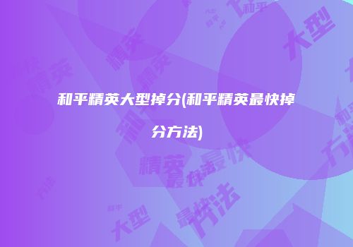 和平精英大型掉分(和平精英最快掉分方法)