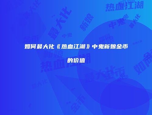 如何最大化《热血江湖》中鬼新娘金币的价值