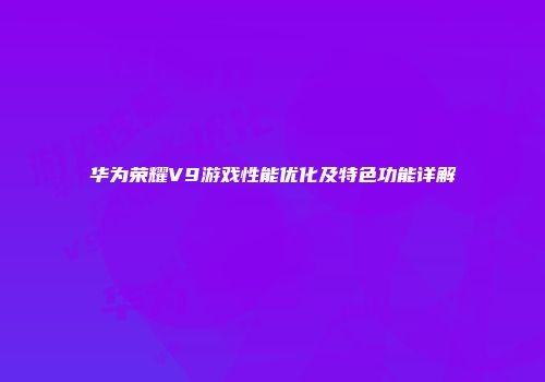 华为荣耀V9游戏性能优化及特色功能详解