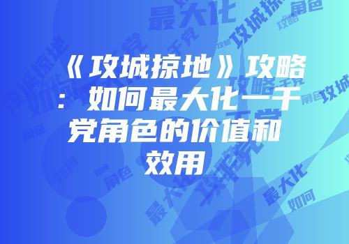 《攻城掠地》攻略：如何最大化一千党角色的价值和效用