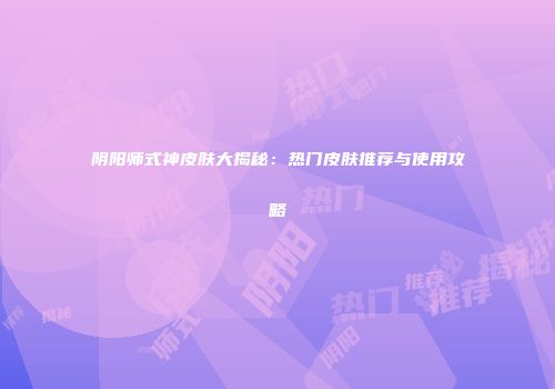 阴阳师式神皮肤大揭秘：热门皮肤推荐与使用攻略
