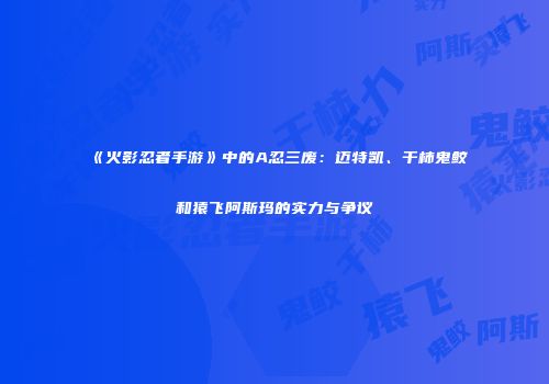 《火影忍者手游》中的A忍三废：迈特凯、干柿鬼鲛和猿飞阿斯玛的实力与争议