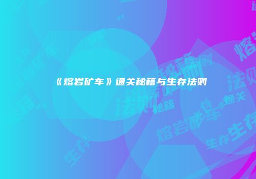 《熔岩矿车》通关秘籍与生存法则