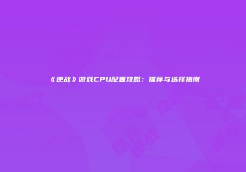 《逆战》游戏CPU配置攻略：推荐与选择指南