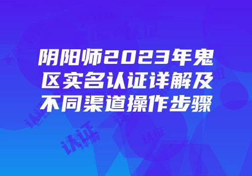 阴阳师2023年鬼区实名认证详解及不同渠道操作步骤
