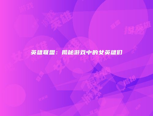 英雄联盟：揭秘游戏中的女英雄们