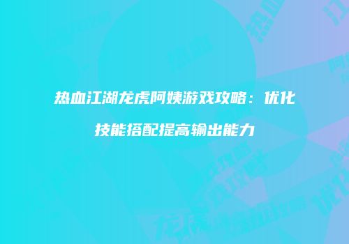 热血江湖龙虎阿姨游戏攻略：优化技能搭配提高输出能力